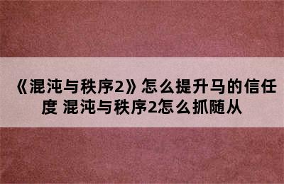 《混沌与秩序2》怎么提升马的信任度 混沌与秩序2怎么抓随从